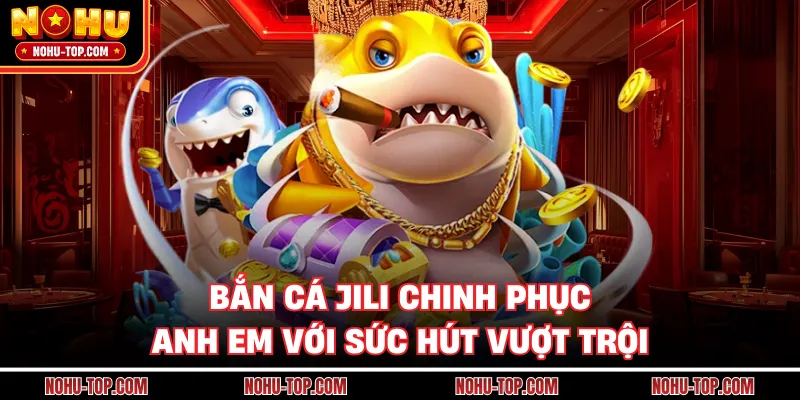 Bắn Cá Jili Chinh Phục Anh Em Với Sức Hút Vượt Trội