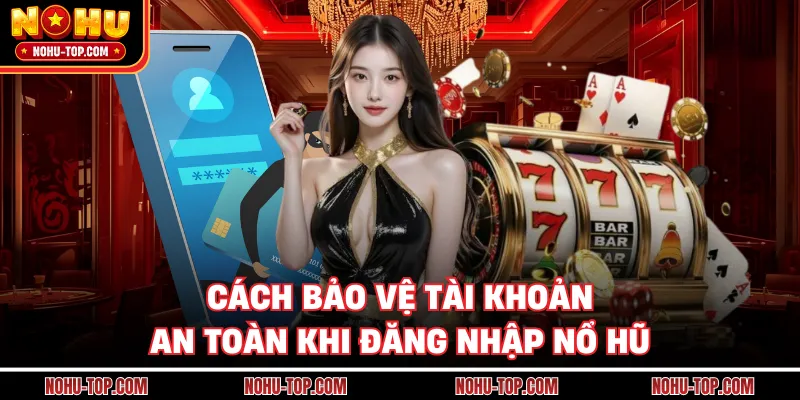 Cách Bảo Vệ Tài Khoản An Toàn Khi Đăng Nhập NỔ HŨ
