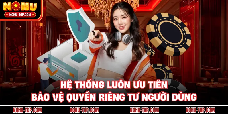 Hệ Thống Luôn Ưu Tiên Bảo Vệ Quyền Riêng Tư Người Dùng