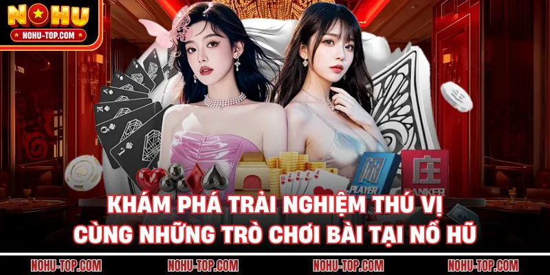 Khám Phá Trải Nghiệm Thú Vị Cùng Những Trò Chơi Bài Tại NỔ HŨ