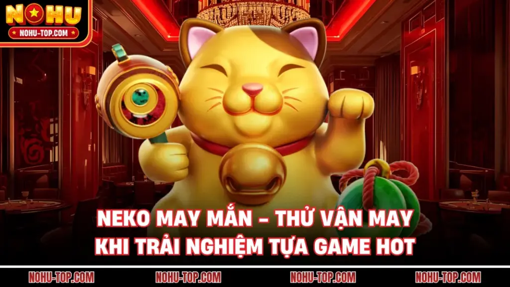 Neko May Mắn - Thử Vận May Khi Trải Nghiệm Tựa Game Hot